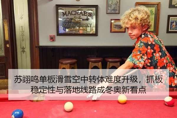苏翊鸣单板滑雪空中转体难度升级，抓板稳定性与落地线路成冬奥新看点